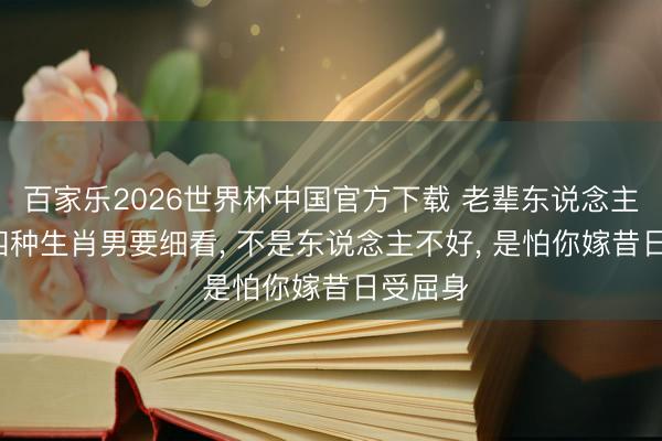 百家乐2026世界杯中国官方下载 老辈东说念主说: 这四种生肖男要细看， 不是东说念主不好， 是怕你嫁昔日受屈身