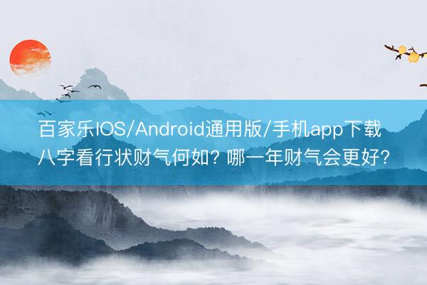 百家乐IOS/Android通用版/手机app下载 八字看行状财气何如? 哪一年财气会更好?