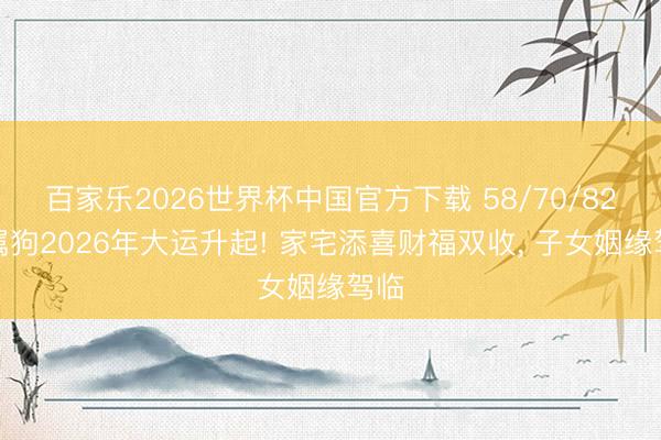 百家乐2026世界杯中国官方下载 58/70/82年属狗2026年大运升起! 家宅添喜财福双收, 子女姻缘驾临