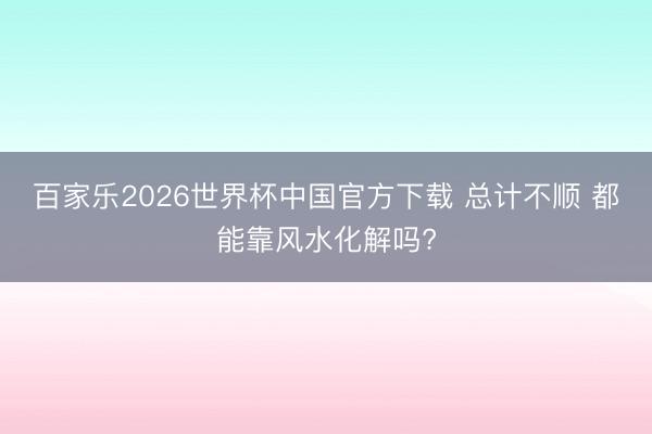 百家乐2026世界杯中国官方下载 总计不顺 都能靠风水化解吗?