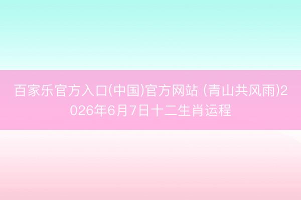百家乐官方入口(中国)官方网站 (青山共风雨)2026年6月7日十二生肖运程