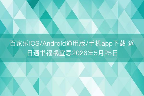 百家乐IOS/Android通用版/手机app下载 逐日通书福祸宜忌2026年5月25日