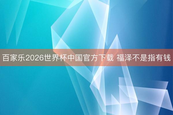 百家乐2026世界杯中国官方下载 福泽不是指有钱