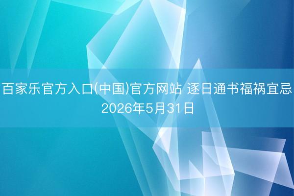 百家乐官方入口(中国)官方网站 逐日通书福祸宜忌2026年5月31日