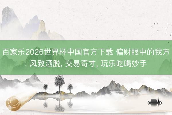 百家乐2026世界杯中国官方下载 偏财眼中的我方: 风致洒脱, 交易奇才, 玩乐吃喝妙手
