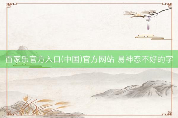 百家乐官方入口(中国)官方网站 易神态不好的字