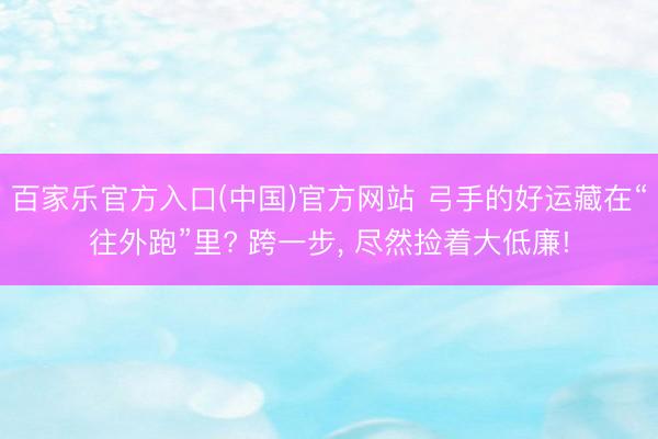 百家乐官方入口(中国)官方网站 弓手的好运藏在“往外跑”里? 跨一步， 尽然捡着大低廉!