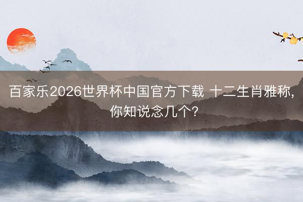 百家乐2026世界杯中国官方下载 十二生肖雅称，<a href=