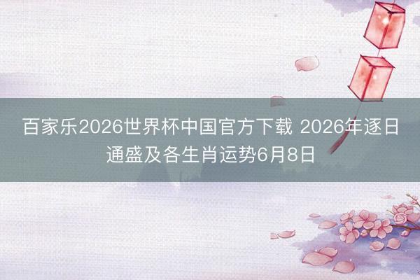 百家乐2026世界杯中国官方下载 2026年逐日通盛及各生肖运势6月8日