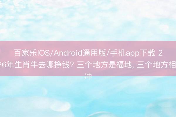 百家乐IOS/Android通用版/手机app下载 2026年生肖牛去哪挣钱? 三个地方是福地， 三个地方相冲