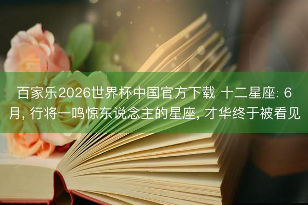 百家乐2026世界杯中国官方下载 十二星座: 6月， 行将一鸣惊东说念主的星座， 才华终于被看见