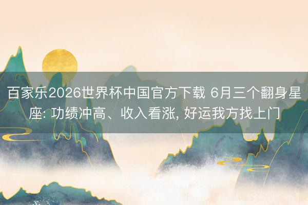 百家乐2026世界杯中国官方下载 6月三个翻身星座: 功绩冲高、收入看涨, 好运我方找上门