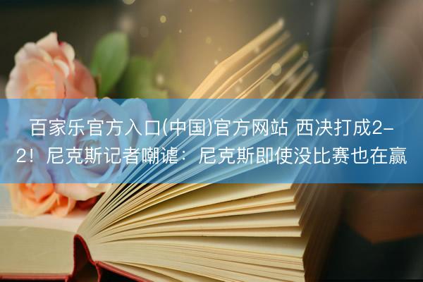 百家乐官方入口(中国)官方网站 西决打成2-2!尼克斯记者嘲谑:尼克斯即使没比赛也在赢