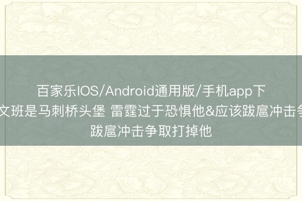 百家乐IOS/Android通用版/手机app下载 杨毅：文班是马刺桥头堡 雷霆过于恐惧他&应该跋扈冲击争取打掉他
