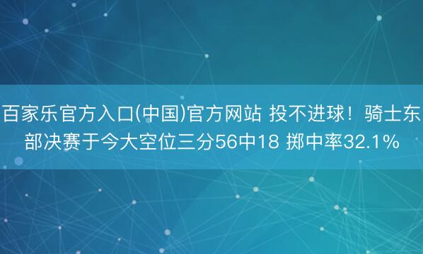 百家乐官方入口(中国)官方网站 投不进球！骑士东部决赛于今大空位三分56中18 掷中率32.1%
