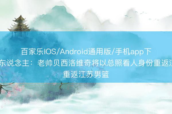 百家乐IOS/Android通用版/手机app下载 媒体东说念主:老帅贝西洛维奇将以总照看人身份重返江苏男篮