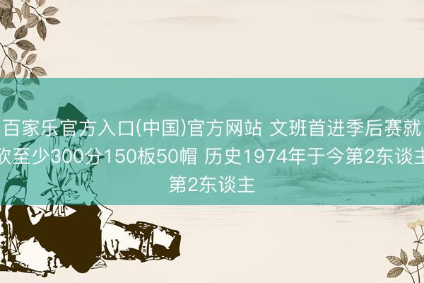 百家乐官方入口(中国)官方网站 文班首进季后赛就砍至少300分150板50帽 历史1974年于今第2东谈主
