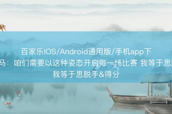 百家乐IOS/Android通用版/手机app下载 文班亚马：咱们需要以这种姿态开启每一场比赛 我等于思脱手&得分