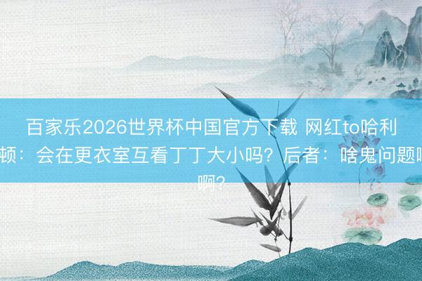 百家乐2026世界杯中国官方下载 网红to哈利伯顿：会在更衣室互看丁丁大小吗？后者：啥鬼问题啊？