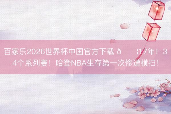 百家乐2026世界杯中国官方下载 😦17年!34个系列赛!哈登NBA生存第一次惨遭横扫!