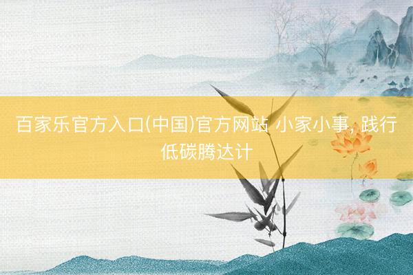 百家乐官方入口(中国)官方网站 小家小事, 践行低碳腾达计