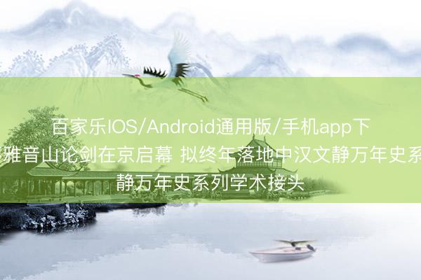 百家乐IOS/Android通用版/手机app下载 第十届不雅音山论剑在京启幕 拟终年落地中汉文静万年史系列学术接头