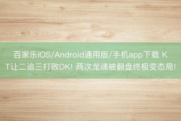 百家乐IOS/Android通用版/手机app下载 KT让二追三打败DK! 两次龙魂被翻盘终极变态局!