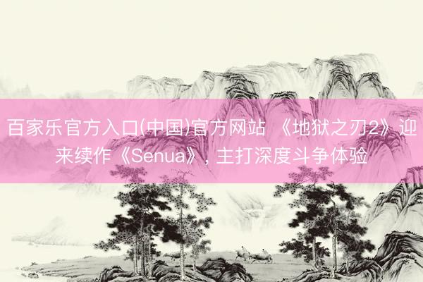 百家乐官方入口(中国)官方网站 《地狱之刃2》迎来续作《Senua》， 主打深度斗争体验
