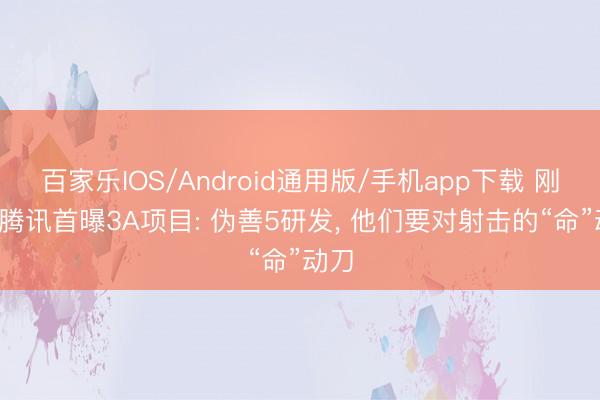 百家乐IOS/Android通用版/手机app下载 刚刚, 腾讯首曝3A项目: 伪善5研发, 他们要对射击的“命”动刀