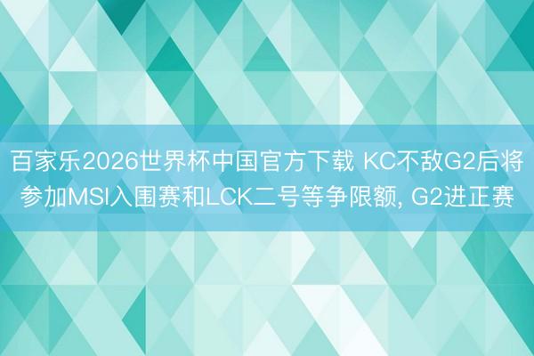 百家乐2026世界杯中国官方下载 KC不敌G2后将参加MSI入围赛和LCK二号等争限额， G2进正赛