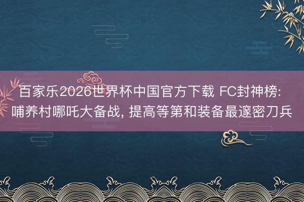 百家乐2026世界杯中国官方下载 FC封神榜: 哺养村哪吒大备战， 提高等第和装备最邃密刀兵
