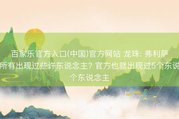 百家乐官方入口(中国)官方网站 龙珠: 弗利萨一族所有出现过些许东说念主? 官方也就出现过5个东说念主