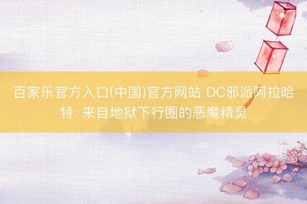 百家乐官方入口(中国)官方网站 DC邪派阿拉哈特: 来自地狱下行圈的恶魔精灵