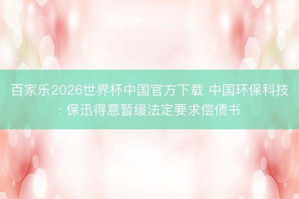 百家乐2026世界杯中国官方下载 中国环保科技: 保迅得意暂缓法定要求偿债书