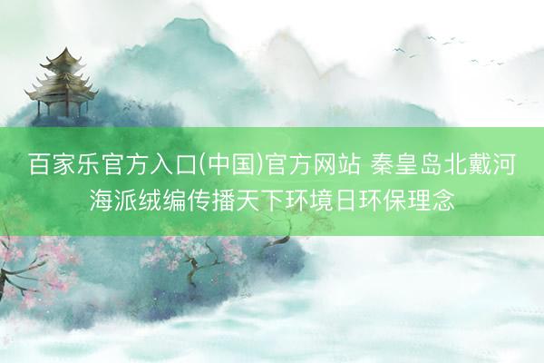 百家乐官方入口(中国)官方网站 秦皇岛北戴河海派绒编传播天下环境日环保理念