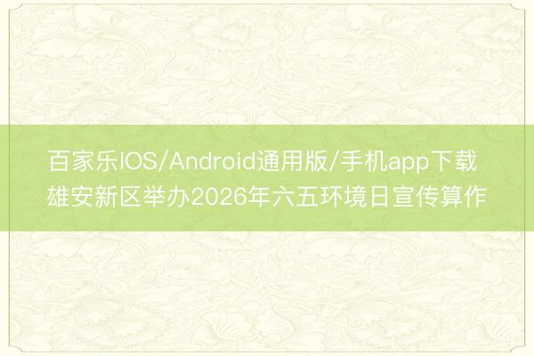 百家乐IOS/Android通用版/手机app下载 雄安新区举办2026年六五环境日宣传算作
