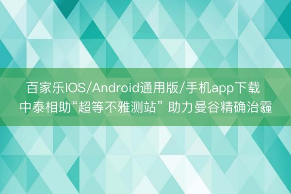 百家乐IOS/Android通用版/手机app下载 中泰相助“超等不雅测站” 助力曼谷精确治霾