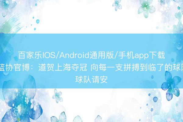 百家乐IOS/Android通用版/手机app下载 中国篮协官博：道贺上海夺冠 向每一支拼搏到临了的球队请安