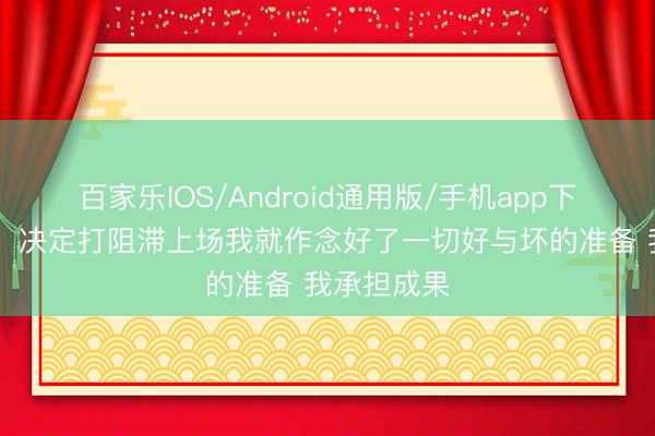 百家乐IOS/Android通用版/手机app下载 孙铭徽:决定打阻滞上场我就作念好了一切好与坏的准备 我承担成果