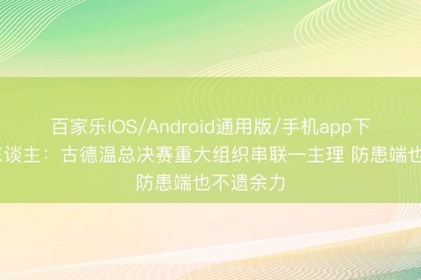 百家乐IOS/Android通用版/手机app下载 媒体东谈主:古德温总决赛重大组织串联一主理 防患端也不遗余力