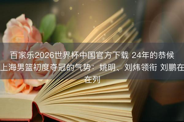百家乐2026世界杯中国官方下载 24年的恭候!上海男篮初度夺冠的气势:姚明、刘炜领衔 刘鹏在列