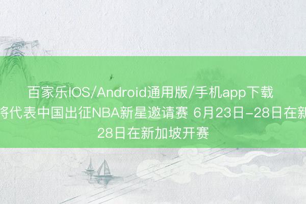 百家乐IOS/Android通用版/手机app下载 雅礼中学将代表中国出征NBA新星邀请赛 6月23日-28日在新加坡开赛