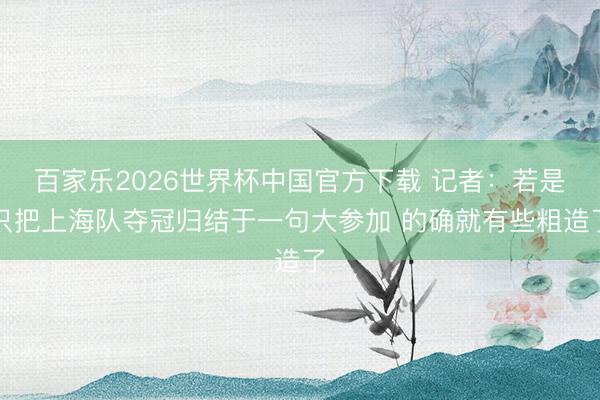 百家乐2026世界杯中国官方下载 记者：若是只把上海队夺冠归结于一句大参加 的确就有些粗造了