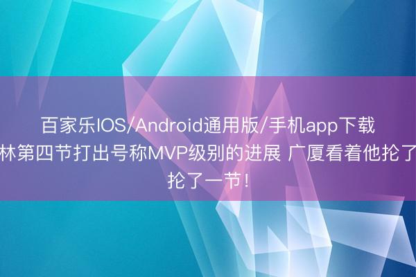 百家乐IOS/Android通用版/手机app下载 王哲林第四节打出号称MVP级别的进展 广厦看着他抡了一节!