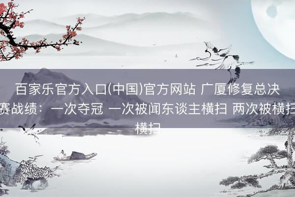 百家乐官方入口(中国)官方网站 广厦修复总决赛战绩:一次夺冠 一次被闻东谈主横扫 两次被横扫