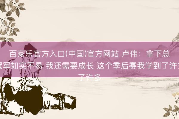 百家乐官方入口(中国)官方网站 卢伟:拿下总冠军如实不易 我还需要成长 这个季后赛我学到了许多