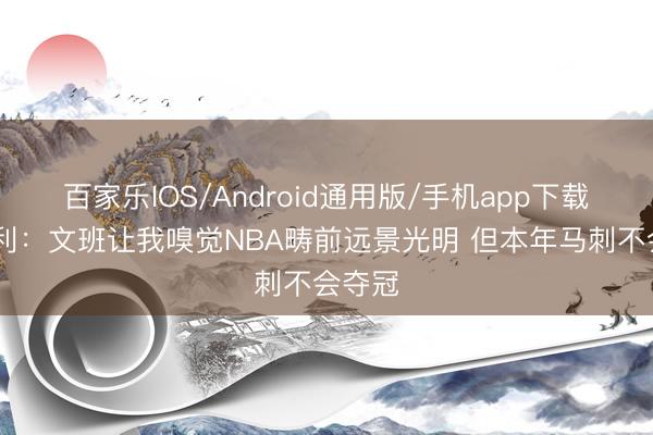 百家乐IOS/Android通用版/手机app下载 巴克利:文班让我嗅觉NBA畴前远景光明 但本年马刺不会夺冠