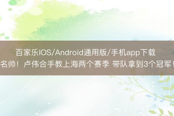 百家乐IOS/Android通用版/手机app下载 名帅！卢伟合手教上海两个赛季 带队拿到3个冠军！