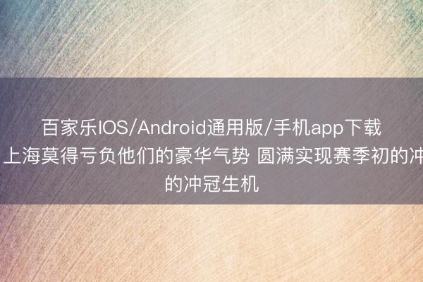 百家乐IOS/Android通用版/手机app下载 证明:上海莫得亏负他们的豪华气势 圆满实现赛季初的冲冠生机