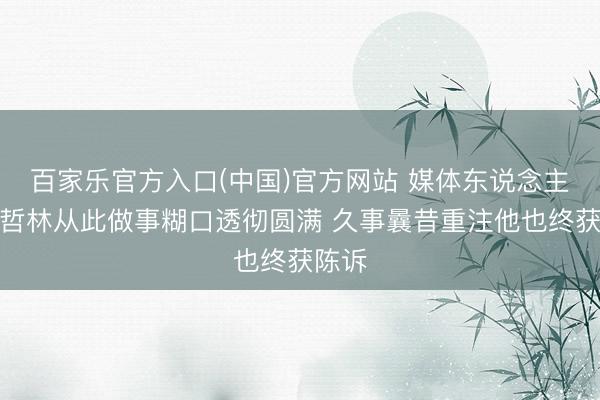 百家乐官方入口(中国)官方网站 媒体东说念主:王哲林从此做事糊口透彻圆满 久事曩昔重注他也终获陈诉